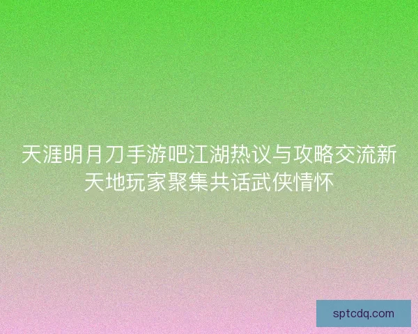 天涯明月刀手游吧江湖热议与攻略交流新天地玩家聚集共话武侠情怀