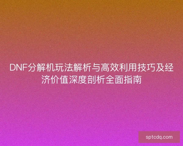 DNF分解机玩法解析与高效利用技巧及经济价值深度剖析全面指南