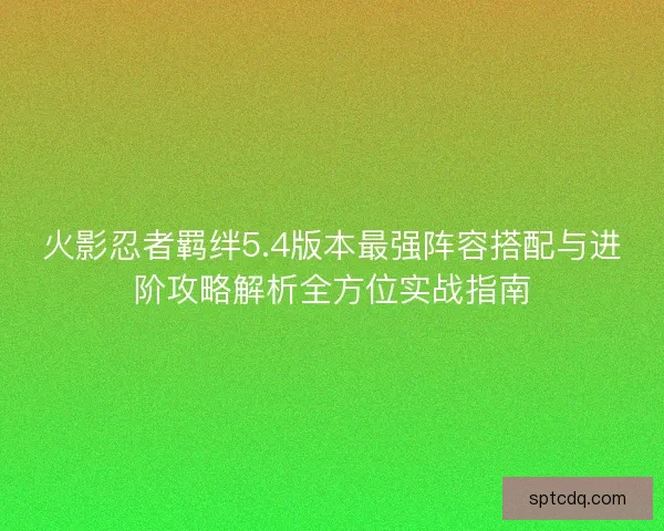 火影忍者羁绊5.4版本最强阵容搭配与进阶攻略解析全方位实战指南